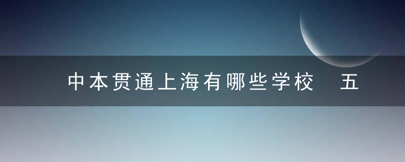 中本贯通上海有哪些学校 五大上海中本贯通学校